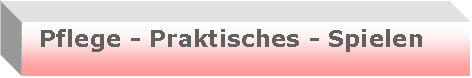 Textfeld: Pflege - Praktisches - Spielen
